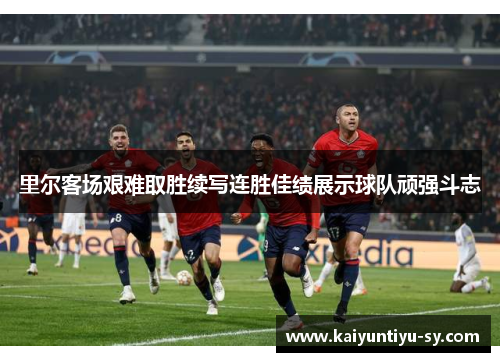 里尔客场艰难取胜续写连胜佳绩展示球队顽强斗志