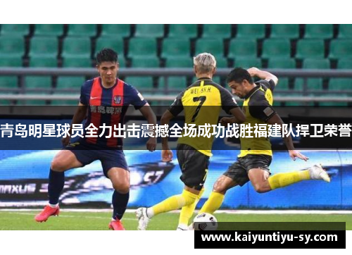 青岛明星球员全力出击震撼全场成功战胜福建队捍卫荣誉