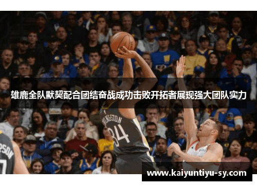 雄鹿全队默契配合团结奋战成功击败开拓者展现强大团队实力