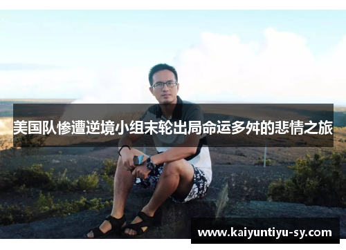 美国队惨遭逆境小组末轮出局命运多舛的悲情之旅