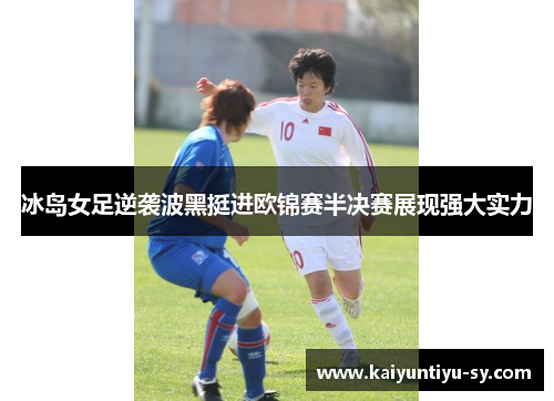 冰岛女足逆袭波黑挺进欧锦赛半决赛展现强大实力