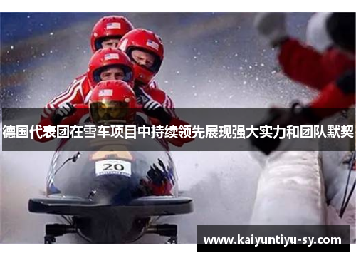 德国代表团在雪车项目中持续领先展现强大实力和团队默契