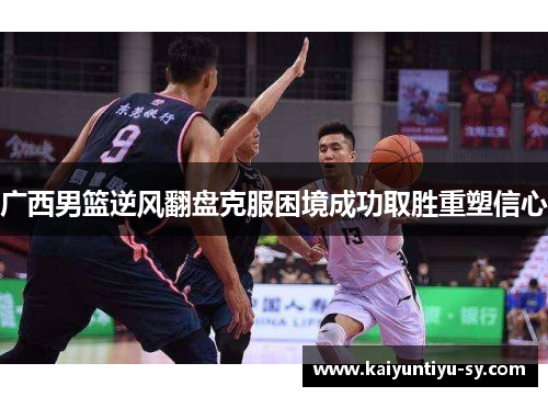 广西男篮逆风翻盘克服困境成功取胜重塑信心