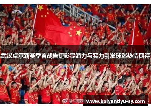 武汉卓尔新赛季首战告捷彰显潜力与实力引发球迷热情期待