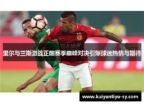 里尔与兰斯激战正酣赛季巅峰对决引爆球迷热情与期待
