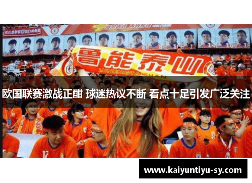 欧国联赛激战正酣 球迷热议不断 看点十足引发广泛关注