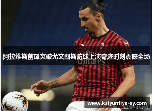 阿拉维斯前锋突破尤文图斯防线上演奇迹时刻震撼全场