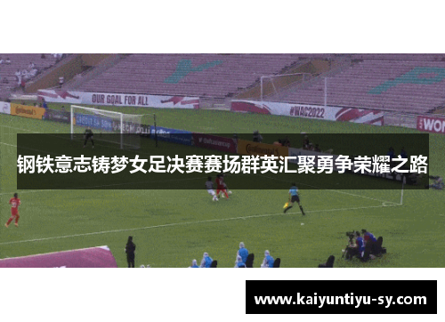 钢铁意志铸梦女足决赛赛场群英汇聚勇争荣耀之路