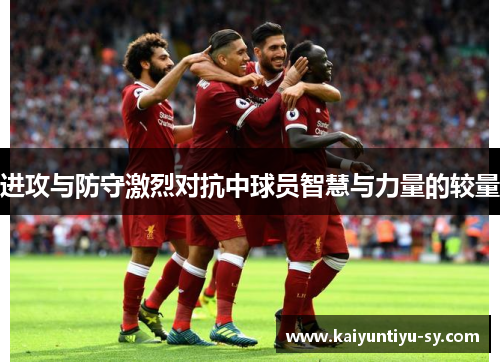 进攻与防守激烈对抗中球员智慧与力量的较量