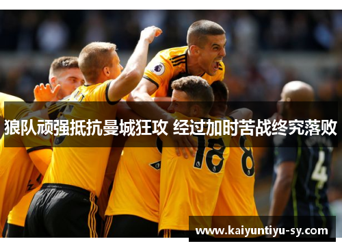 狼队顽强抵抗曼城狂攻 经过加时苦战终究落败