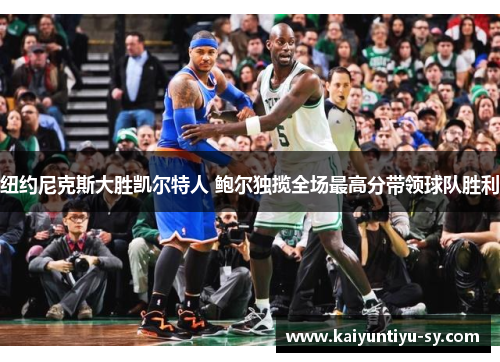 纽约尼克斯大胜凯尔特人 鲍尔独揽全场最高分带领球队胜利