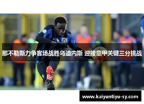 那不勒斯力争客场战胜乌迪内斯 迎接意甲关键三分挑战