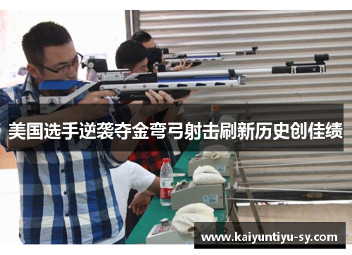 美国选手逆袭夺金弯弓射击刷新历史创佳绩
