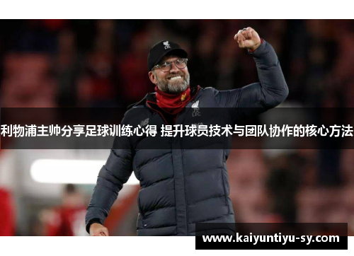 利物浦主帅分享足球训练心得 提升球员技术与团队协作的核心方法