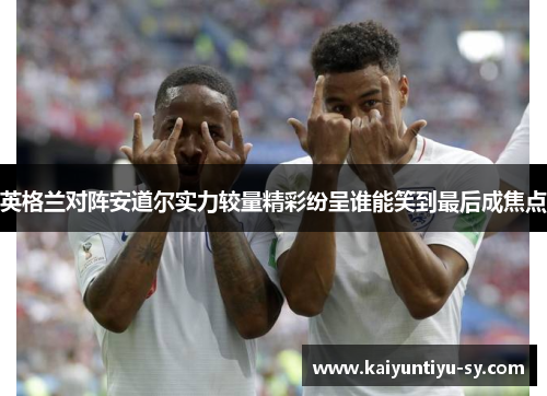 英格兰对阵安道尔实力较量精彩纷呈谁能笑到最后成焦点