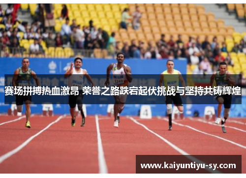 赛场拼搏热血激昂 荣誉之路跌宕起伏挑战与坚持共铸辉煌