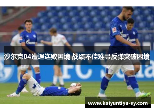 沙尔克04遭遇连败困境 战绩不佳难寻反弹突破困境