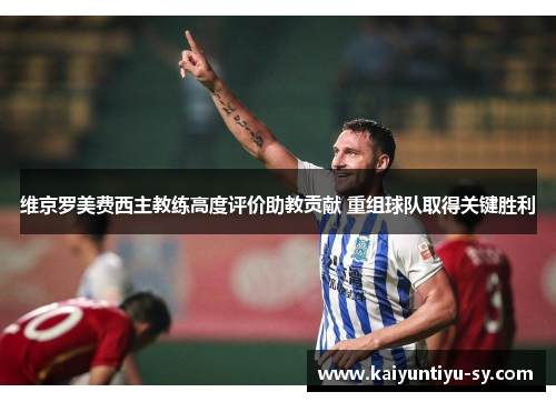维京罗美费西主教练高度评价助教贡献 重组球队取得关键胜利