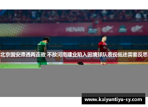 北京国安遭遇两连败 不敌河南建业陷入困境球队表现低迷需要反思