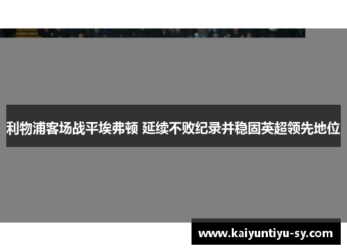 利物浦客场战平埃弗顿 延续不败纪录并稳固英超领先地位