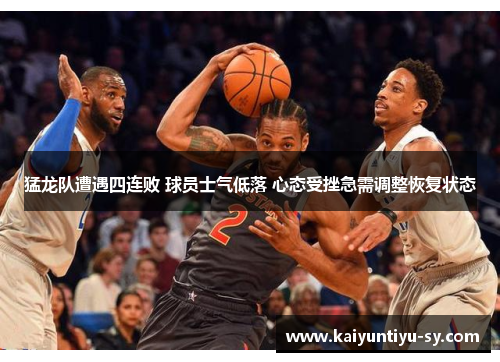 猛龙队遭遇四连败 球员士气低落 心态受挫急需调整恢复状态